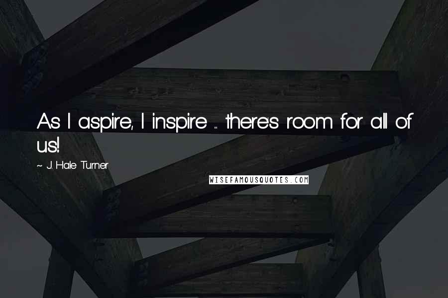 J. Hale Turner Quotes: As I aspire, I inspire ... there's room for all of us!