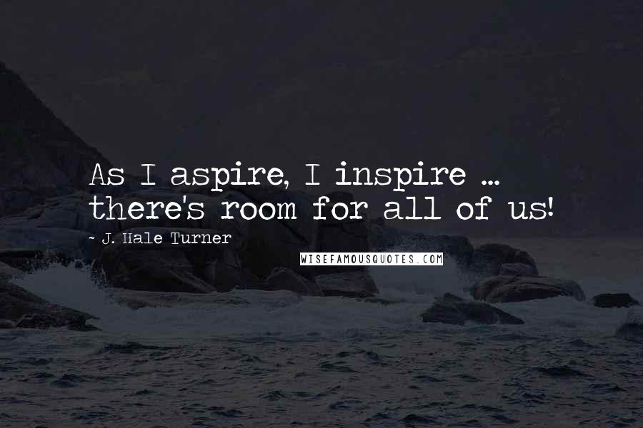 J. Hale Turner Quotes: As I aspire, I inspire ... there's room for all of us!