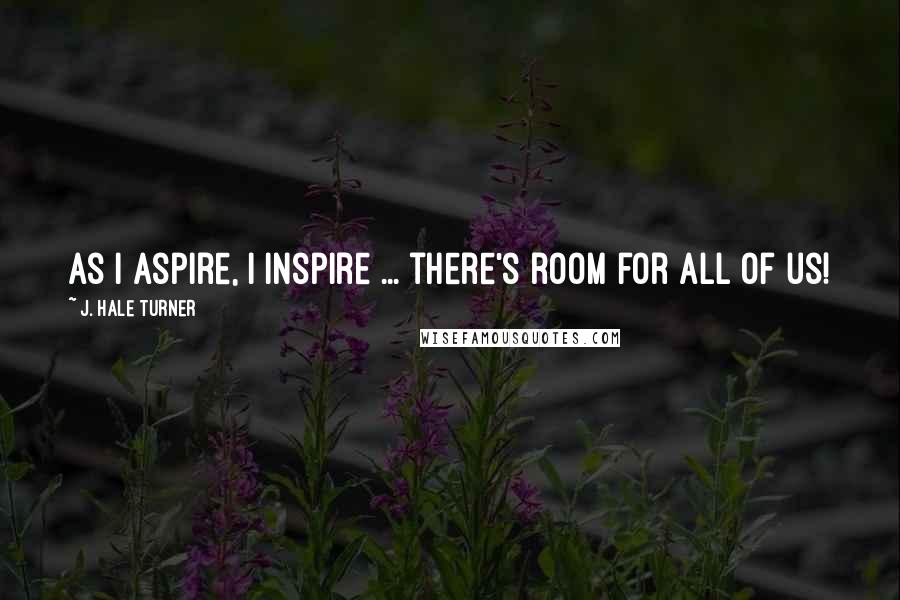 J. Hale Turner Quotes: As I aspire, I inspire ... there's room for all of us!