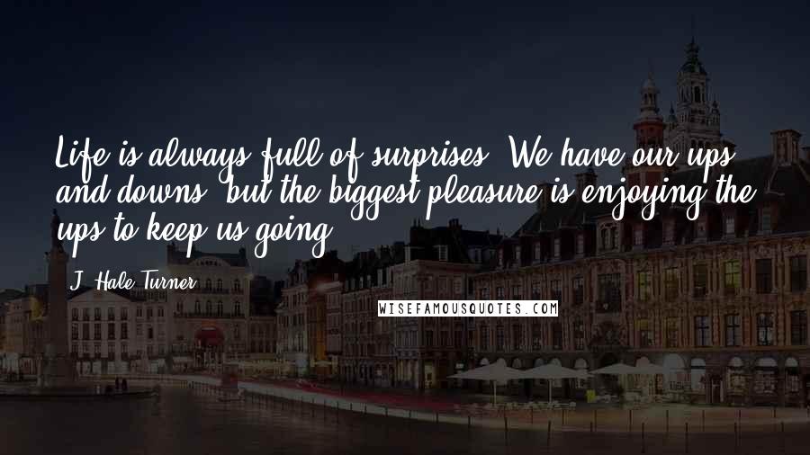 J. Hale Turner Quotes: Life is always full of surprises. We have our ups and downs, but the biggest pleasure is enjoying the ups to keep us going.