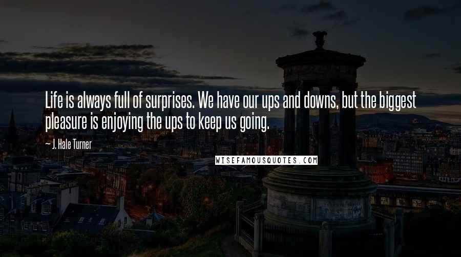 J. Hale Turner Quotes: Life is always full of surprises. We have our ups and downs, but the biggest pleasure is enjoying the ups to keep us going. 