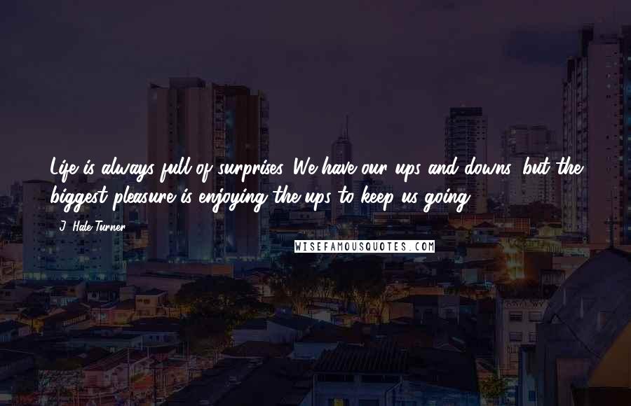 J. Hale Turner Quotes: Life is always full of surprises. We have our ups and downs, but the biggest pleasure is enjoying the ups to keep us going. 