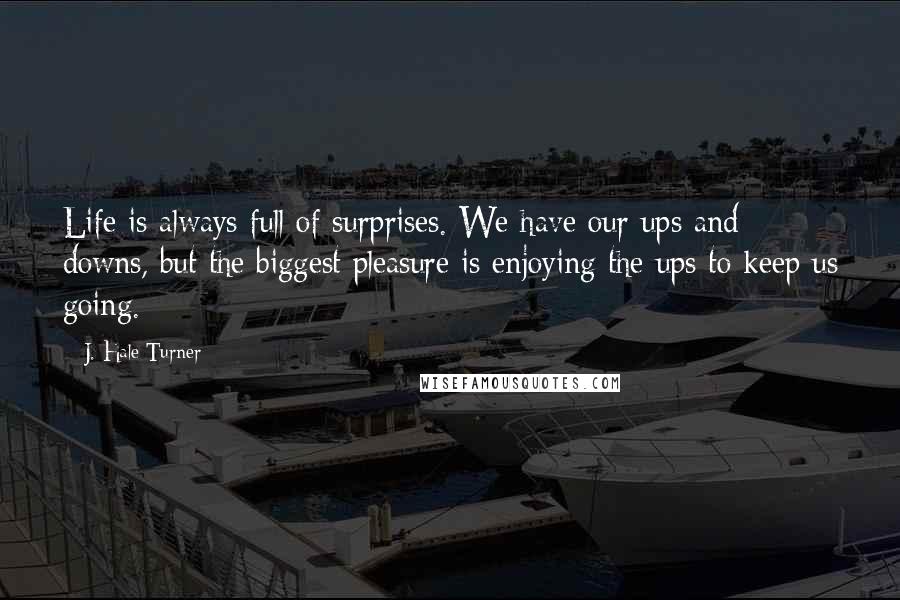 J. Hale Turner Quotes: Life is always full of surprises. We have our ups and downs, but the biggest pleasure is enjoying the ups to keep us going.