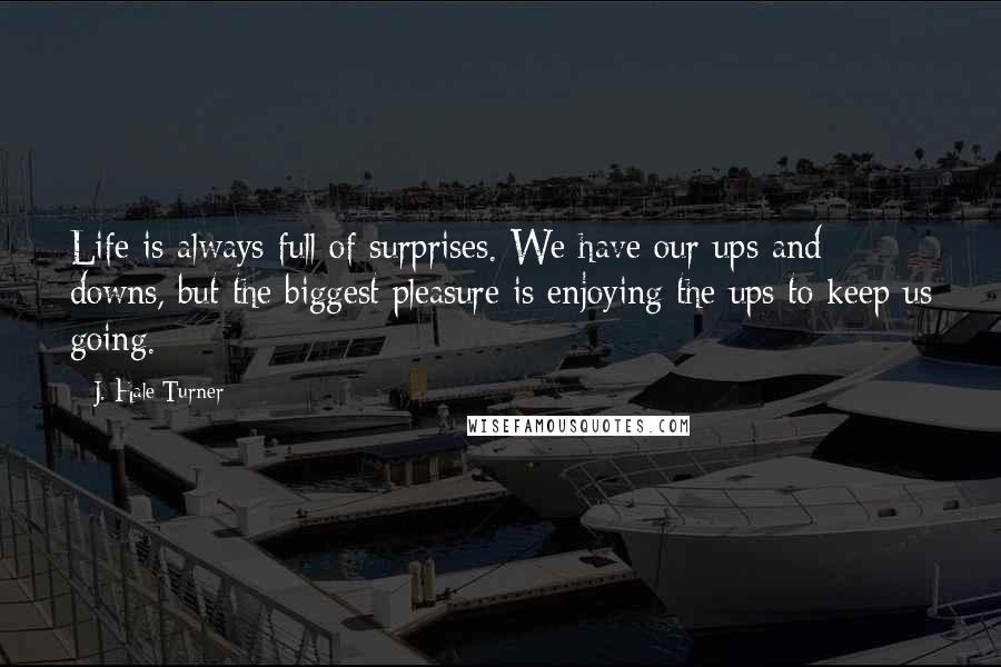 J. Hale Turner Quotes: Life is always full of surprises. We have our ups and downs, but the biggest pleasure is enjoying the ups to keep us going. 