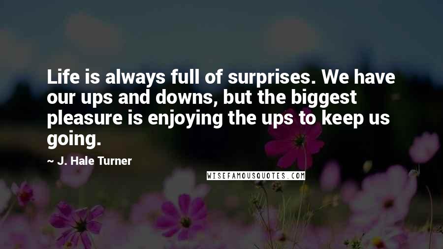 J. Hale Turner Quotes: Life is always full of surprises. We have our ups and downs, but the biggest pleasure is enjoying the ups to keep us going. 