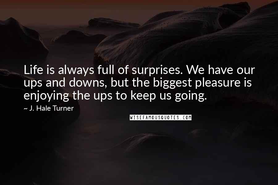 J. Hale Turner Quotes: Life is always full of surprises. We have our ups and downs, but the biggest pleasure is enjoying the ups to keep us going. 