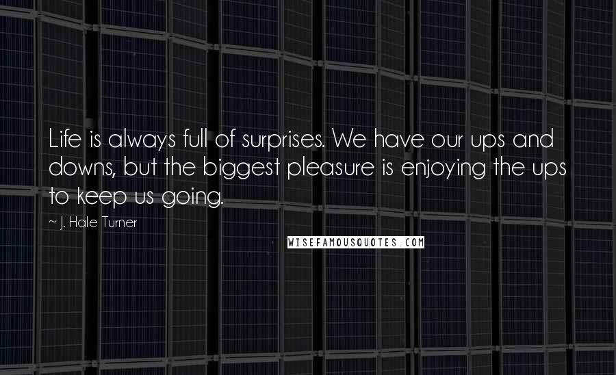 J. Hale Turner Quotes: Life is always full of surprises. We have our ups and downs, but the biggest pleasure is enjoying the ups to keep us going. 