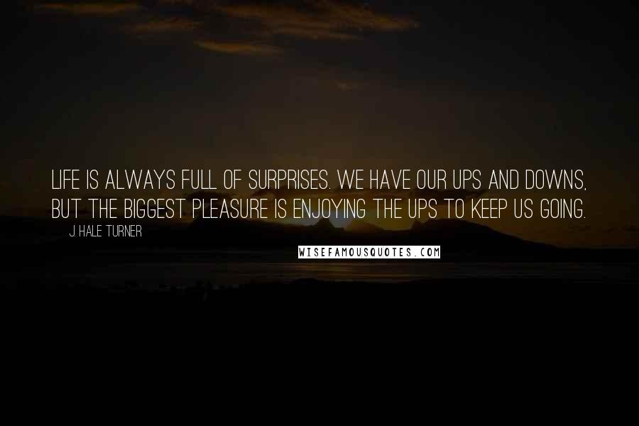 J. Hale Turner Quotes: Life is always full of surprises. We have our ups and downs, but the biggest pleasure is enjoying the ups to keep us going. 