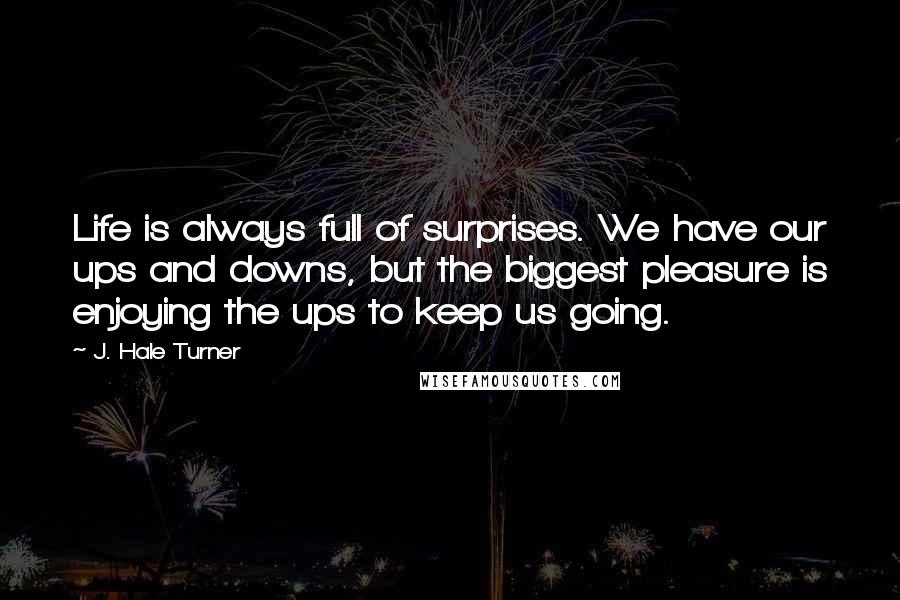J. Hale Turner Quotes: Life is always full of surprises. We have our ups and downs, but the biggest pleasure is enjoying the ups to keep us going.