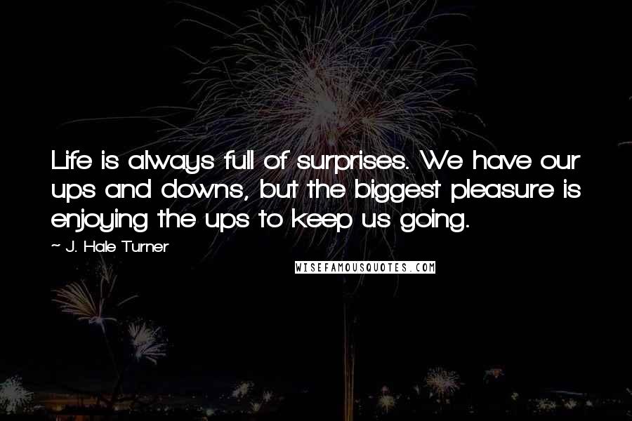 J. Hale Turner Quotes: Life is always full of surprises. We have our ups and downs, but the biggest pleasure is enjoying the ups to keep us going. 