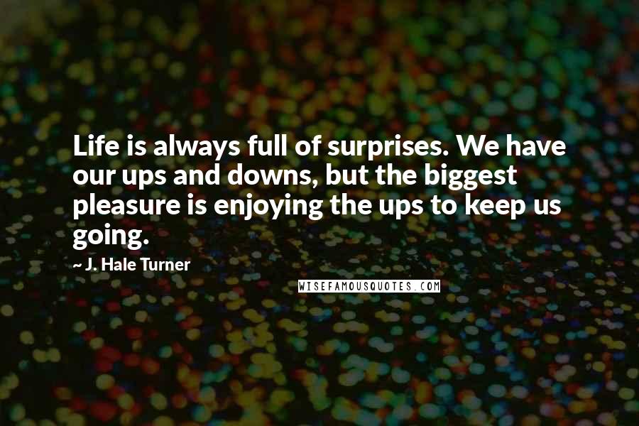 J. Hale Turner Quotes: Life is always full of surprises. We have our ups and downs, but the biggest pleasure is enjoying the ups to keep us going.