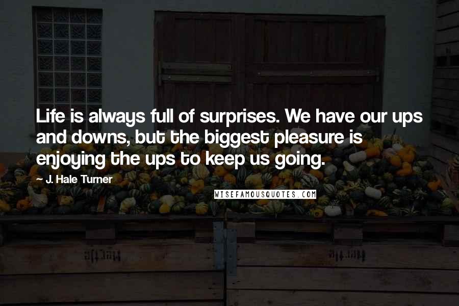 J. Hale Turner Quotes: Life is always full of surprises. We have our ups and downs, but the biggest pleasure is enjoying the ups to keep us going. 