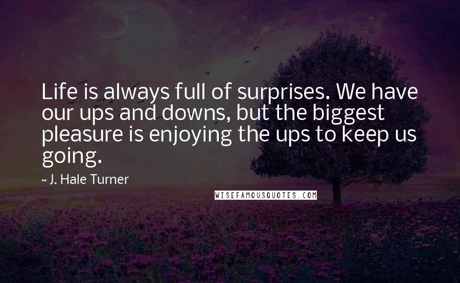 J. Hale Turner Quotes: Life is always full of surprises. We have our ups and downs, but the biggest pleasure is enjoying the ups to keep us going.