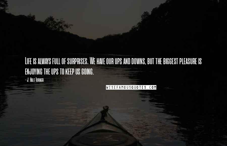 J. Hale Turner Quotes: Life is always full of surprises. We have our ups and downs, but the biggest pleasure is enjoying the ups to keep us going.