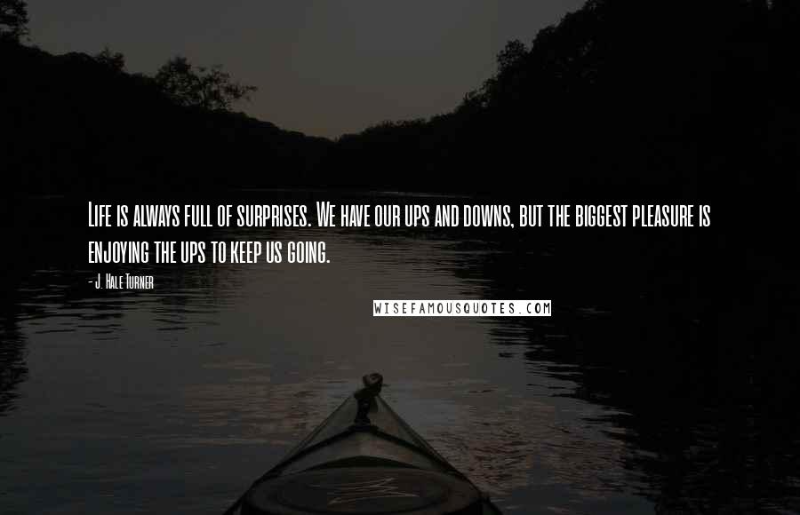 J. Hale Turner Quotes: Life is always full of surprises. We have our ups and downs, but the biggest pleasure is enjoying the ups to keep us going. 