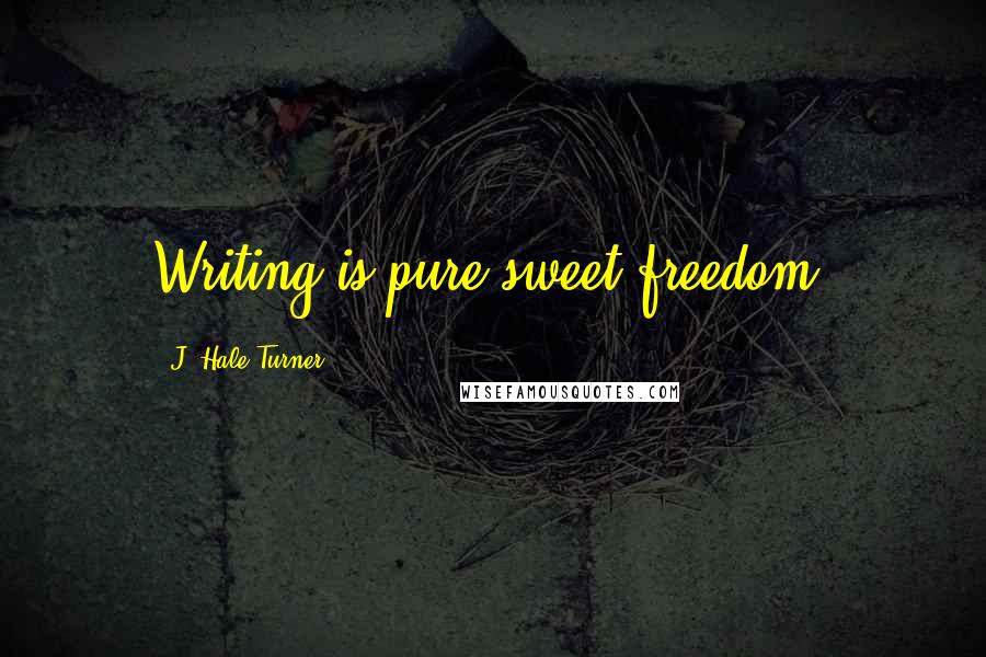 J. Hale Turner Quotes: Writing is pure sweet freedom.