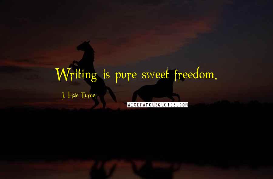 J. Hale Turner Quotes: Writing is pure sweet freedom.