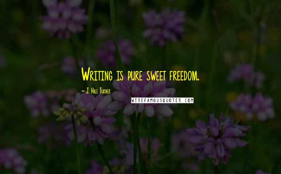 J. Hale Turner Quotes: Writing is pure sweet freedom.