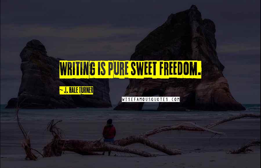 J. Hale Turner Quotes: Writing is pure sweet freedom.