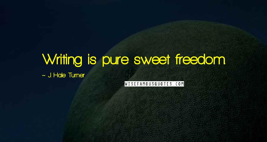 J. Hale Turner Quotes: Writing is pure sweet freedom.