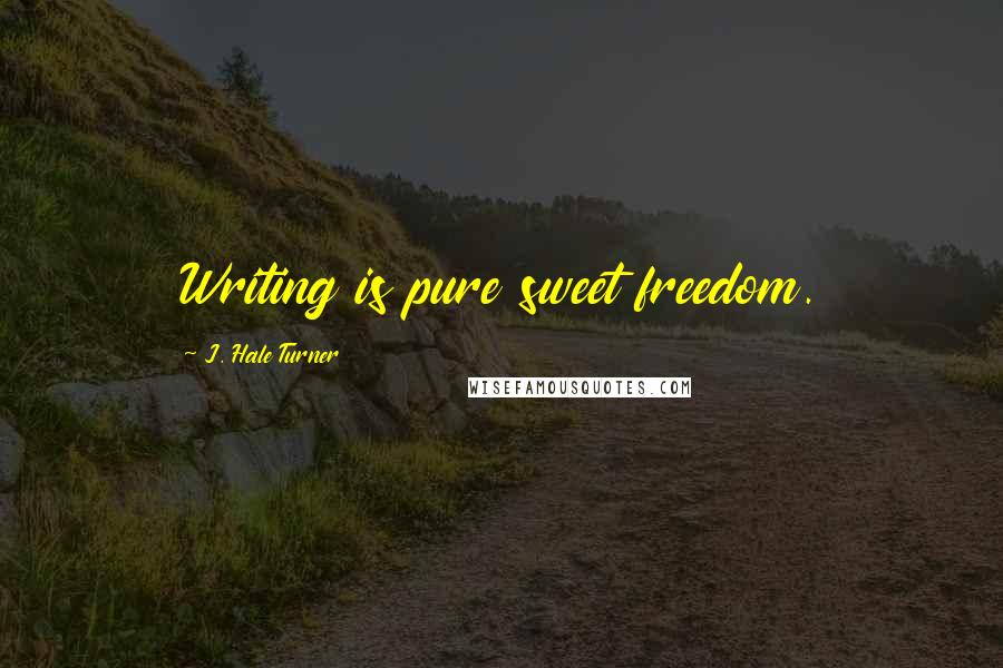 J. Hale Turner Quotes: Writing is pure sweet freedom.