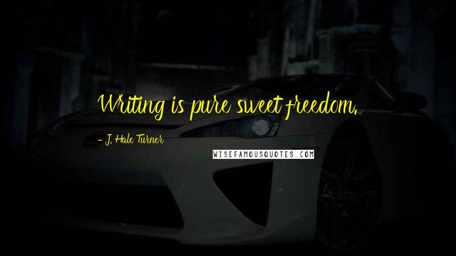 J. Hale Turner Quotes: Writing is pure sweet freedom.