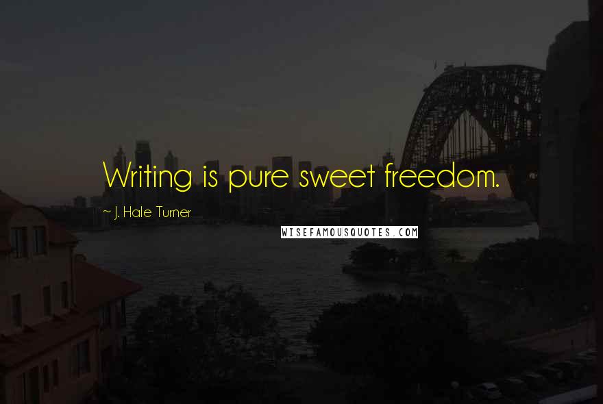 J. Hale Turner Quotes: Writing is pure sweet freedom.