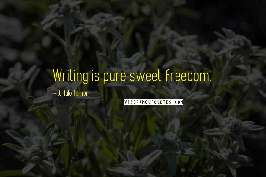 J. Hale Turner Quotes: Writing is pure sweet freedom.