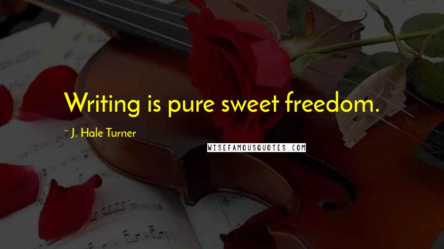 J. Hale Turner Quotes: Writing is pure sweet freedom.