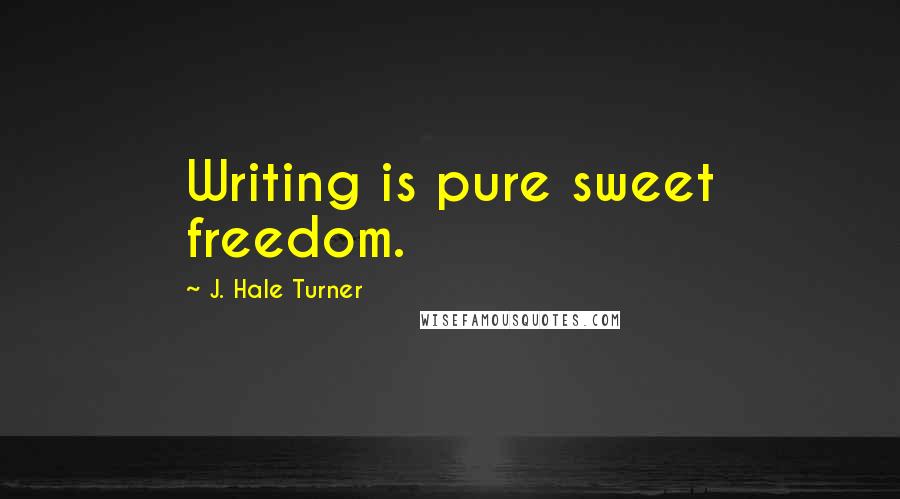 J. Hale Turner Quotes: Writing is pure sweet freedom.