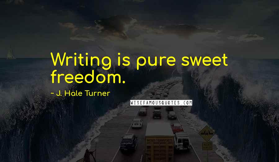 J. Hale Turner Quotes: Writing is pure sweet freedom.