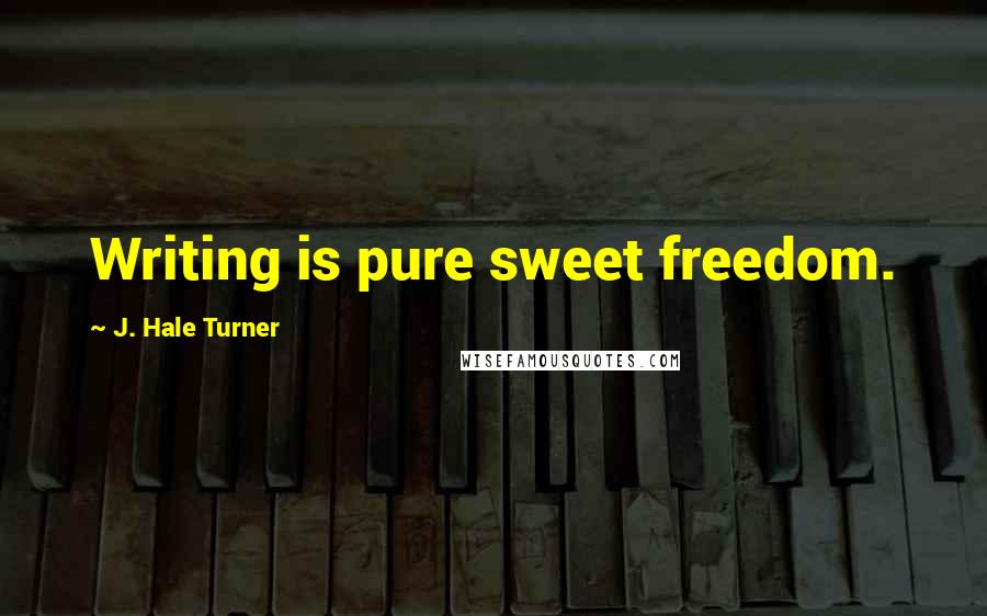 J. Hale Turner Quotes: Writing is pure sweet freedom.