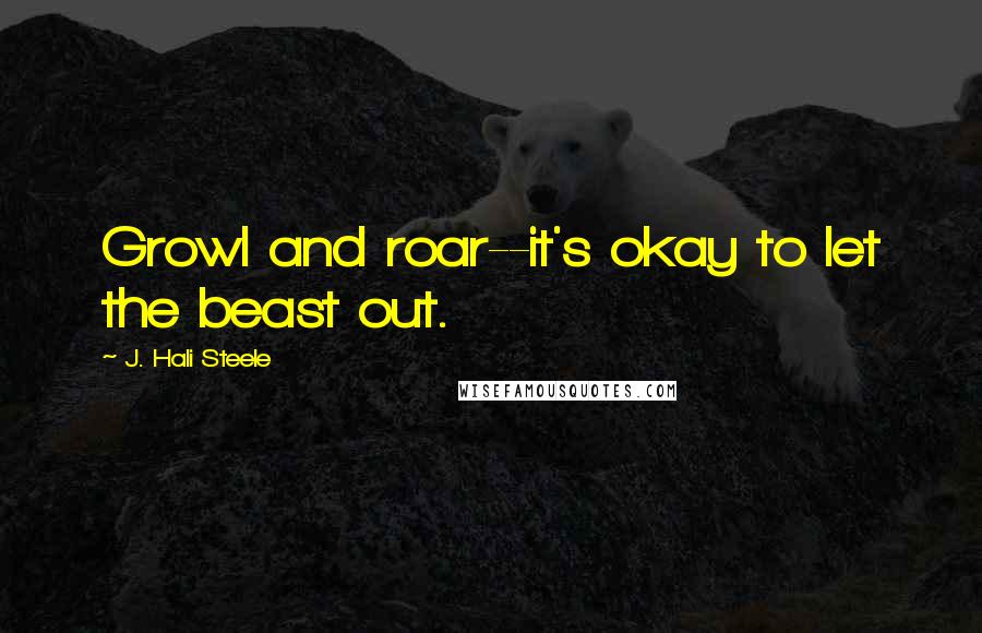 J. Hali Steele Quotes: Growl and roar--it's okay to let the beast out.