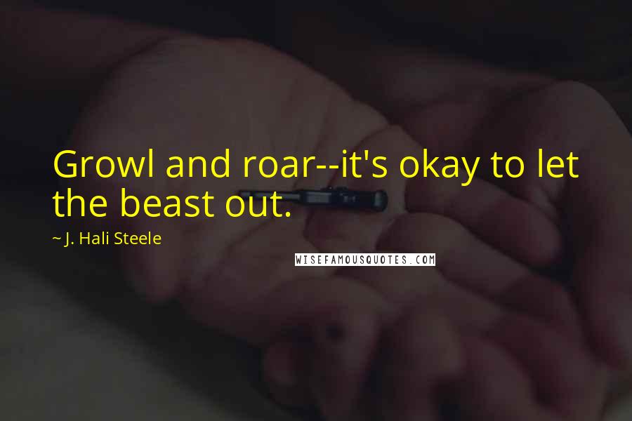 J. Hali Steele Quotes: Growl and roar--it's okay to let the beast out.