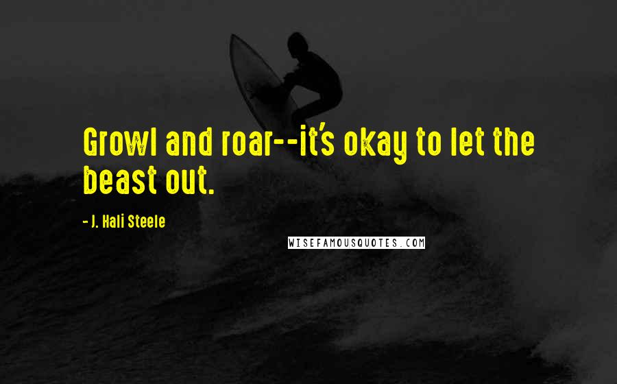 J. Hali Steele Quotes: Growl and roar--it's okay to let the beast out.