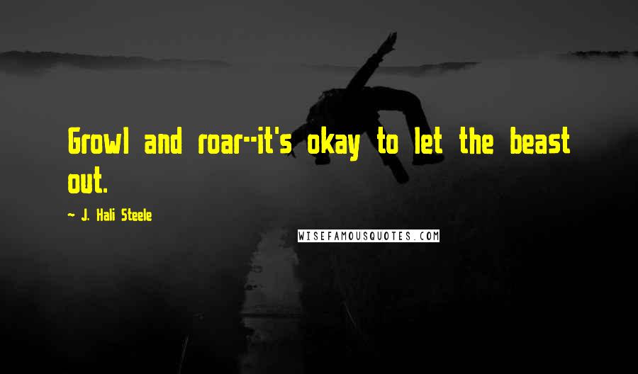 J. Hali Steele Quotes: Growl and roar--it's okay to let the beast out.