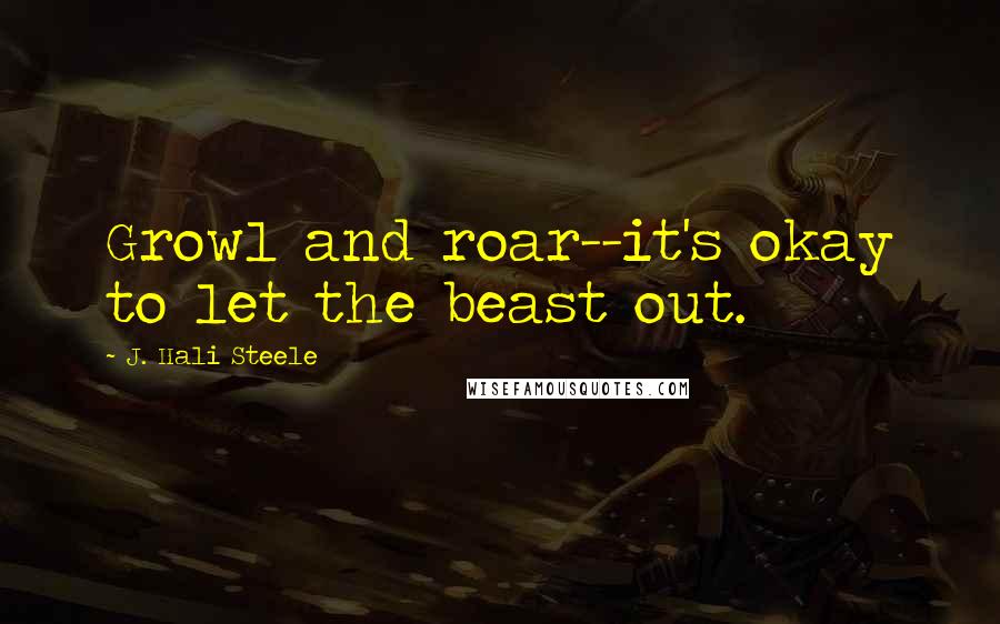 J. Hali Steele Quotes: Growl and roar--it's okay to let the beast out.