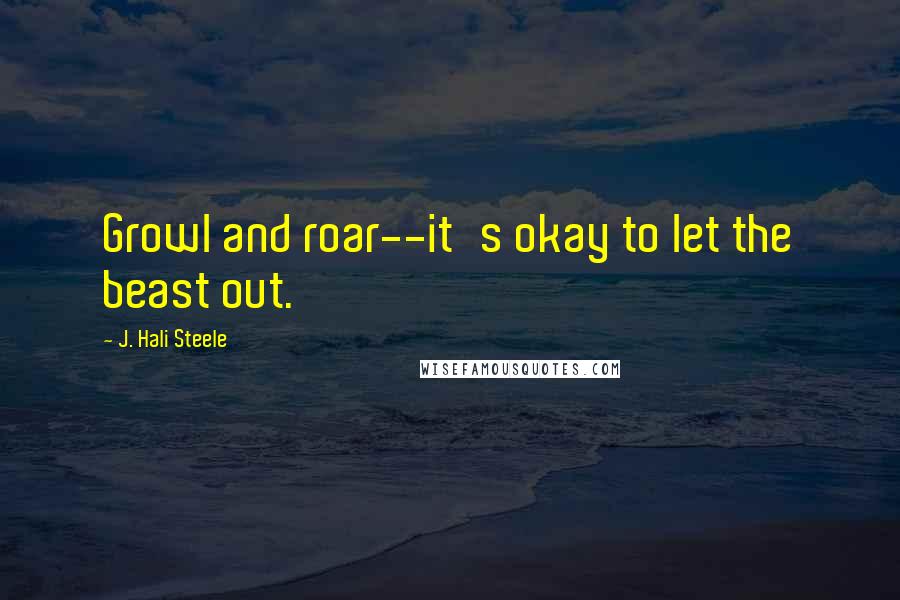 J. Hali Steele Quotes: Growl and roar--it's okay to let the beast out.