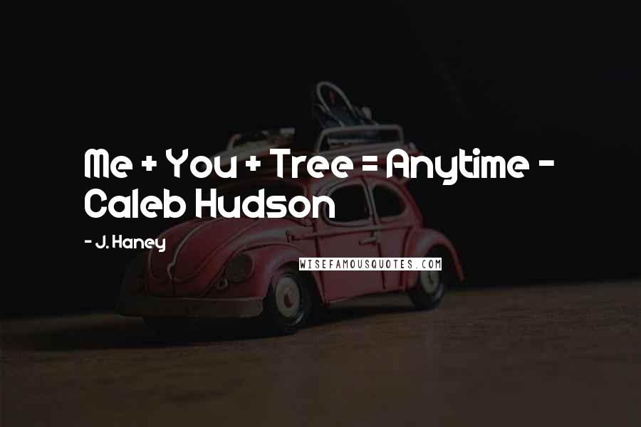 J. Haney Quotes: Me + You + Tree = Anytime - Caleb Hudson