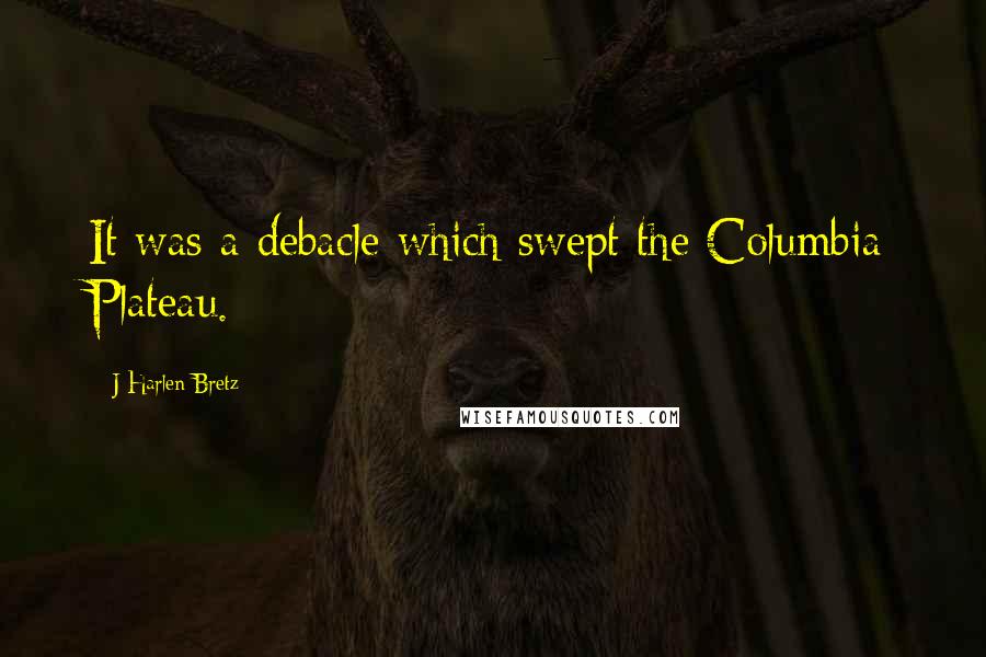J Harlen Bretz Quotes: It was a debacle which swept the Columbia Plateau.