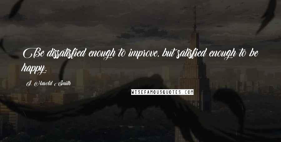 J. Harold Smith Quotes: Be dissatisfied enough to improve, but satisfied enough to be happy.