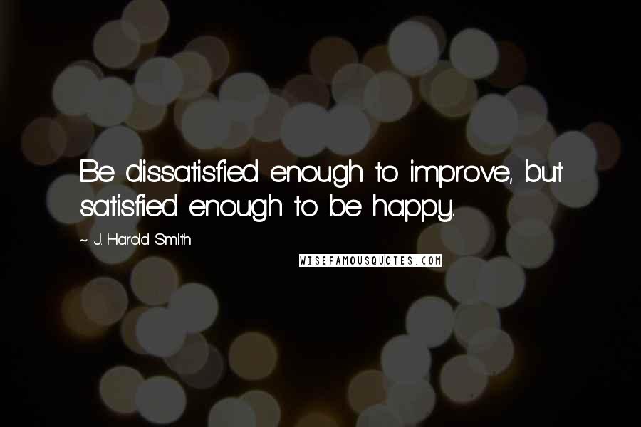 J. Harold Smith Quotes: Be dissatisfied enough to improve, but satisfied enough to be happy.