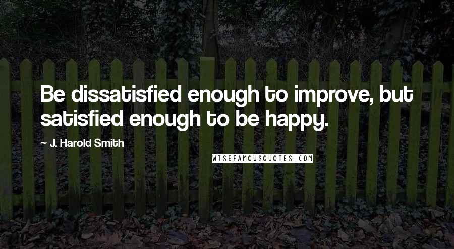 J. Harold Smith Quotes: Be dissatisfied enough to improve, but satisfied enough to be happy.