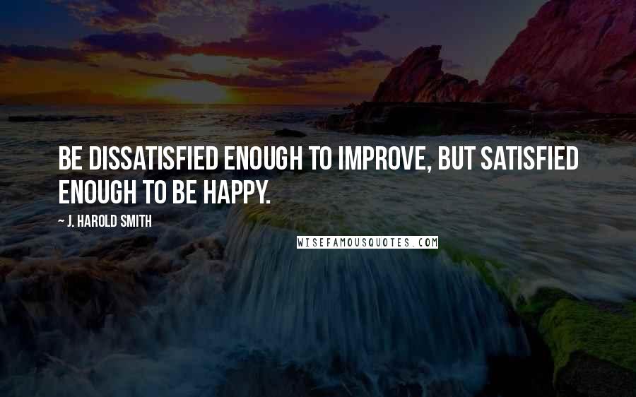 J. Harold Smith Quotes: Be dissatisfied enough to improve, but satisfied enough to be happy.