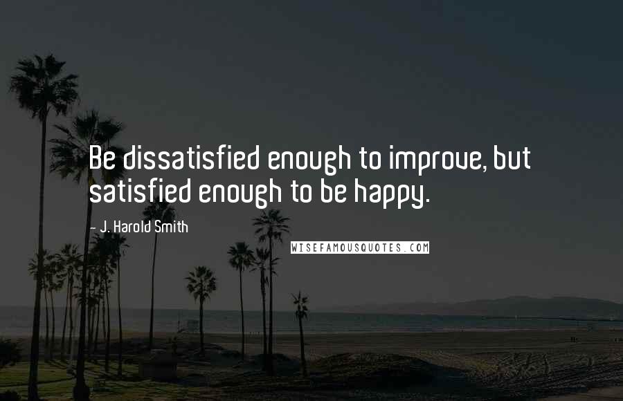 J. Harold Smith Quotes: Be dissatisfied enough to improve, but satisfied enough to be happy.