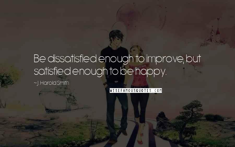 J. Harold Smith Quotes: Be dissatisfied enough to improve, but satisfied enough to be happy.