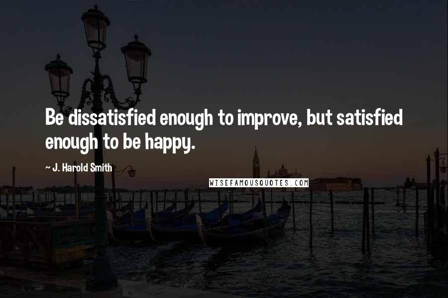 J. Harold Smith Quotes: Be dissatisfied enough to improve, but satisfied enough to be happy.