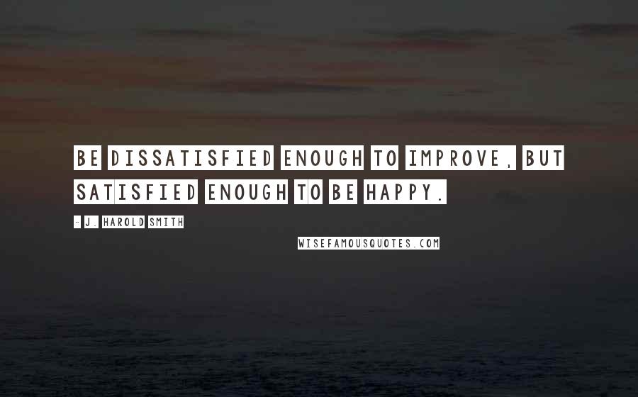 J. Harold Smith Quotes: Be dissatisfied enough to improve, but satisfied enough to be happy.