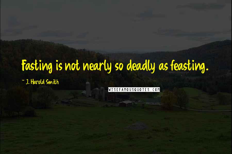J. Harold Smith Quotes: Fasting is not nearly so deadly as feasting.