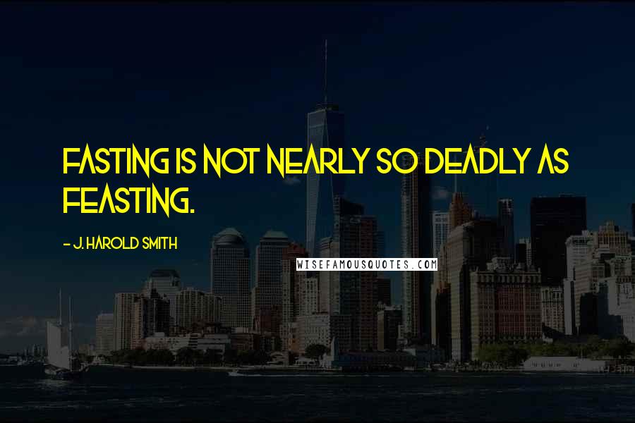 J. Harold Smith Quotes: Fasting is not nearly so deadly as feasting.